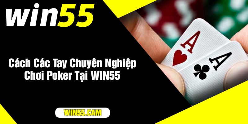 Cách Các Tay Chuyên Nghiệp Chơi Poker Tại WIN55