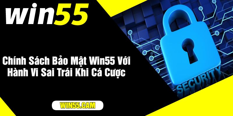 Chính Sách Bảo Mật Win55 Với Hành Vi Sai Trái Khi Cá Cược