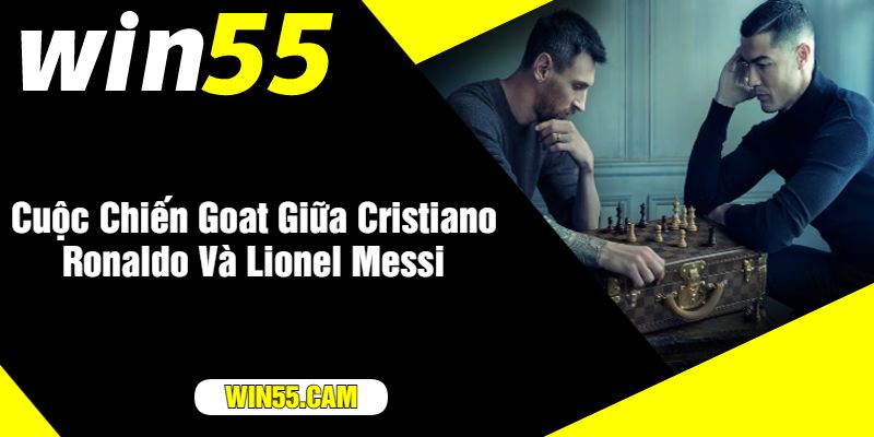 Cuộc Chiến Goat Giữa Cristiano Ronaldo Và Lionel Messi