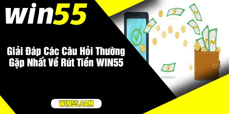 Giải Đáp Các Câu Hỏi Thường Gặp Nhất Về Rút Tiền WIN55