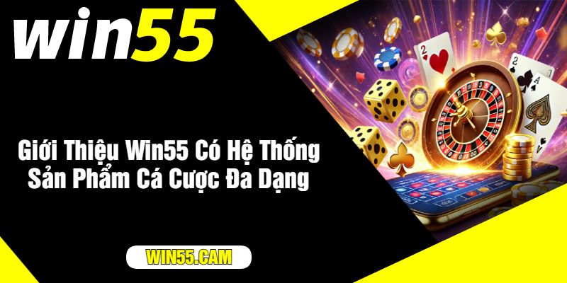 Giới Thiệu Win55 Có Hệ Thống Sản Phẩm Cá Cược Đa Dạng