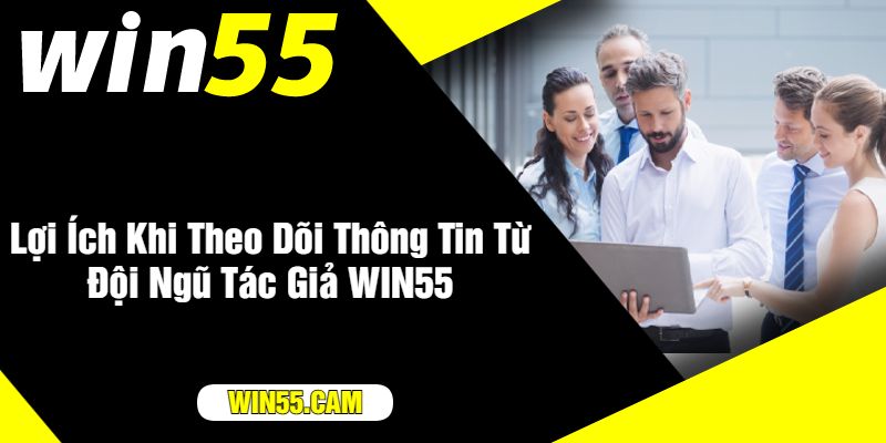 Lợi Ích Khi Theo Dõi Thông Tin Từ Đội Ngũ Tác Giả WIN55