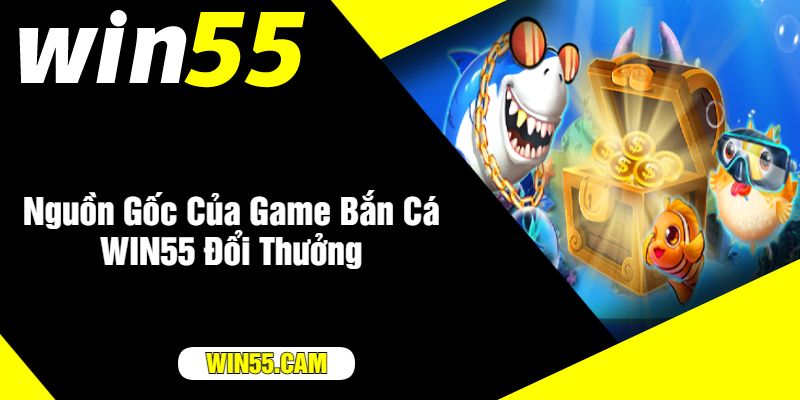 Nguồn Gốc Của Game Bắn Cá WIN55 Đổi Thưởng